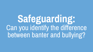 Safeguarding: Can you identify the difference between banter and bullying